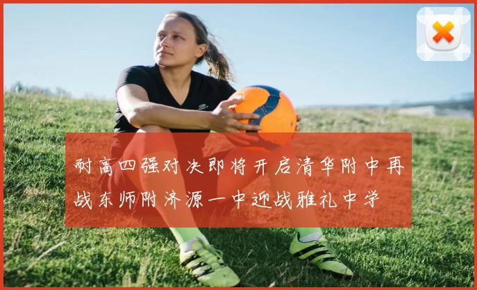 耐高四强对决即将开启清华附中再战东师附济源一中迎战雅礼中学