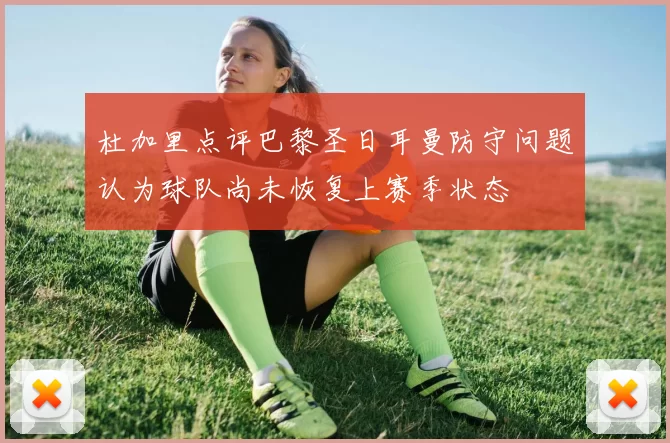杜加里点评巴黎圣日耳曼防守问题认为球队尚未恢复上赛季状态