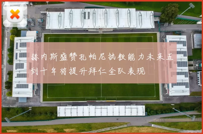 赫内斯盛赞孔帕尼执教能力未来五到十年将提升拜仁全队表现
