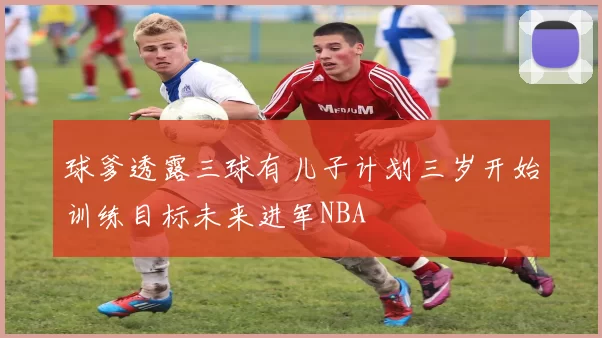 球爹透露三球有儿子计划三岁开始训练目标未来进军NBA