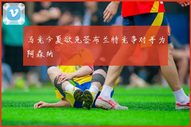 马竞今夏欲免签布兰特竞争对手为阿森纳