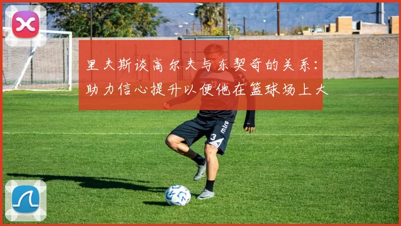 里夫斯谈高尔夫与东契奇的关系：助力信心提升以便他在篮球场上大展身手