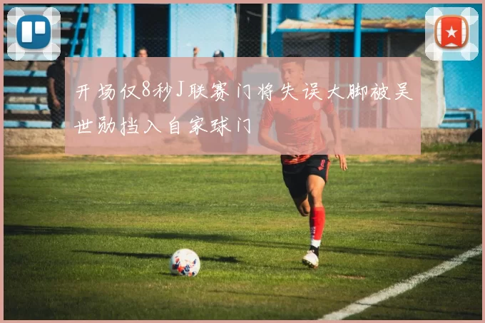 开场仅8秒J联赛门将失误大脚被吴世勋挡入自家球门
