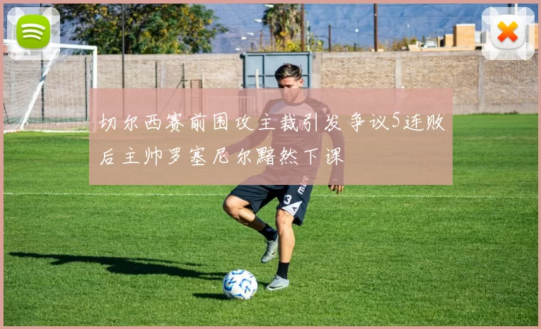 切尔西赛前围攻主裁引发争议5连败后主帅罗塞尼尔黯然下课