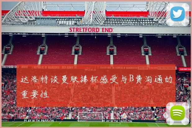 达洛特谈曼联捧杯感受与B费沟通的重要性