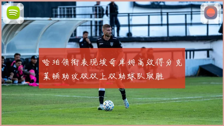哈珀领衔表现埃奇库姆高效得分克莱顿助攻双双上双助球队取胜